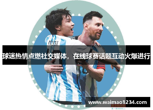 球迷热情点燃社交媒体，在线球赛话题互动火爆进行