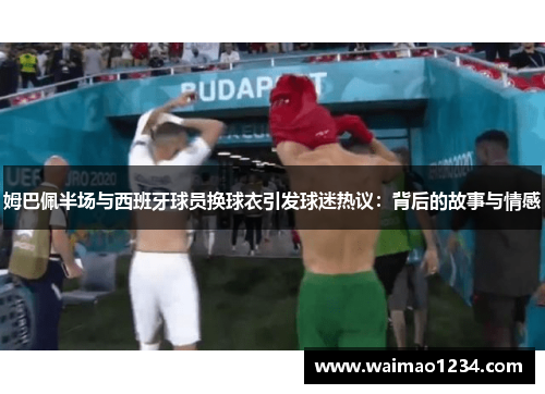 姆巴佩半场与西班牙球员换球衣引发球迷热议：背后的故事与情感