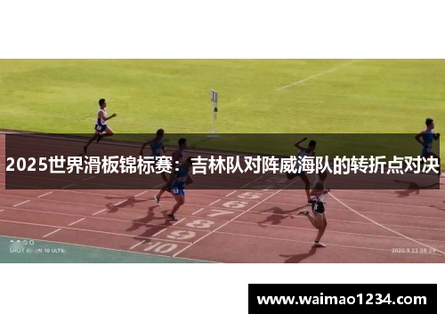 2025世界滑板锦标赛：吉林队对阵威海队的转折点对决