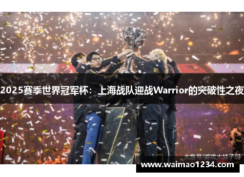 2025赛季世界冠军杯：上海战队迎战Warrior的突破性之夜