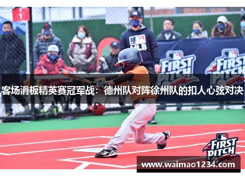 客场滑板精英赛冠军战：德州队对阵徐州队的扣人心弦对决