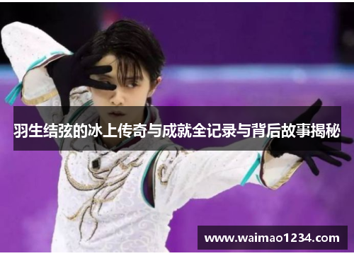 羽生结弦的冰上传奇与成就全记录与背后故事揭秘