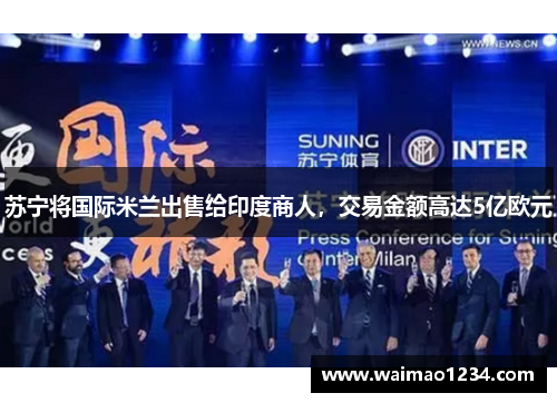 苏宁将国际米兰出售给印度商人，交易金额高达5亿欧元