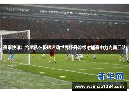 赛事快讯：合肥队在极限运动世界杯升降级附加赛中力克商丘队