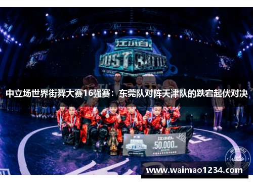 中立场世界街舞大赛16强赛：东莞队对阵天津队的跌宕起伏对决