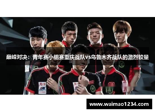 巅峰对决：青年赛小组赛重庆战队vs乌鲁木齐战队的激烈较量