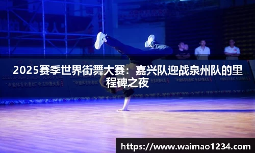 2025赛季世界街舞大赛：嘉兴队迎战泉州队的里程碑之夜