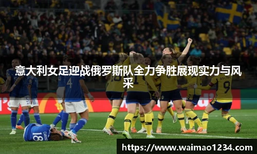 意大利女足迎战俄罗斯队全力争胜展现实力与风采
