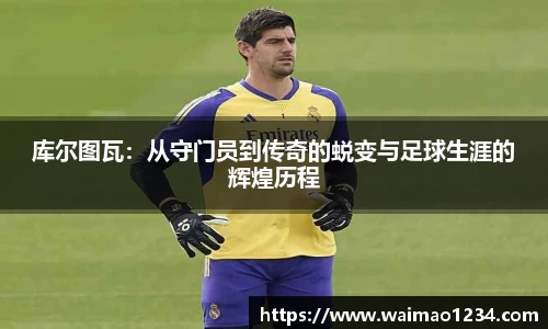 库尔图瓦：从守门员到传奇的蜕变与足球生涯的辉煌历程