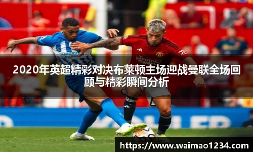 2020年英超精彩对决布莱顿主场迎战曼联全场回顾与精彩瞬间分析