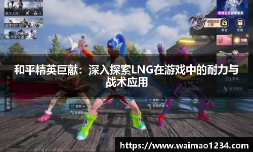 和平精英巨献：深入探索LNG在游戏中的耐力与战术应用