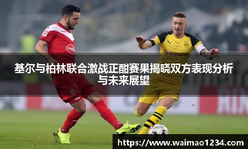 基尔与柏林联合激战正酣赛果揭晓双方表现分析与未来展望